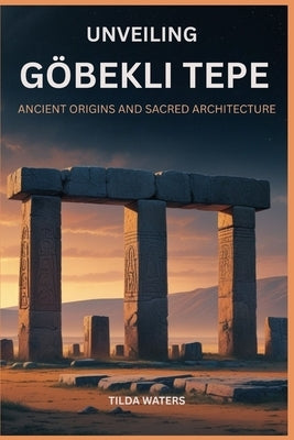 Unveiling Gobekli Tepe: Ancient Origins and Sacred Architecture by Waters, Tilda