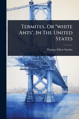Termites, Or "white Ants", In The United States by Snyder, Thomas Elliott