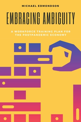 Embracing Ambiguity: A Workforce Training Plan for the Postpandemic Economy by Edmondson, Michael
