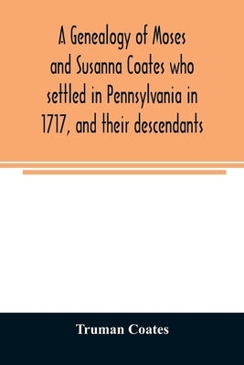A genealogy of Moses and Susanna Coates who settled in Pennsylvania in 1717, and their descendants; with brief introductory notes of families of same by Coates, Truman