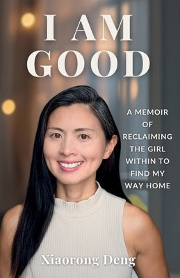 I Am Good: A Memoir of Reclaiming the Girl Within to Find My Way Home by Deng, Xiaorong