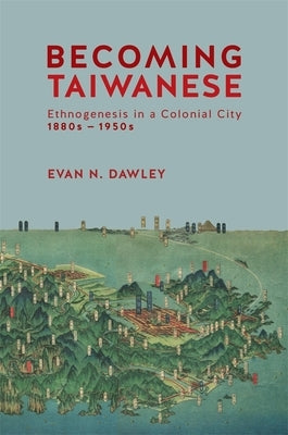 Becoming Taiwanese: Ethnogenesis in a Colonial City, 1880s to 1950s by Dawley, Evan N.