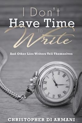 I Don't Have Time To Write And Other Lies Writers Tell Themselves by Johnson, Nicolas