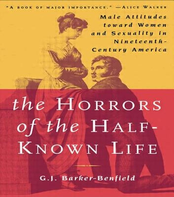 The Horrors of the Half-Known Life: Male Attitudes Toward Women and Sexuality in 19th. Century America by Barker-Benfield, G. J.