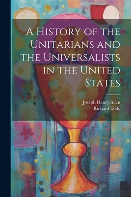 A History of the Unitarians and the Universalists in the United States by Allen, Joseph Henry 1820-1898