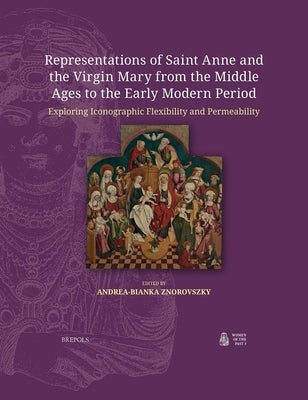 Representations of Saint Anne and the Virgin Mary from the Middle Ages to the Early Modern Period: Exploring Iconographic Flexibility and Permeability by Znorovszky, Andrea-Bianka