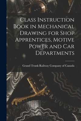 Class Instruction Book in Mechanical Drawing for Shop Apprentices, Motive Power and Car Departments [microform] by Grand Trunk Railway Company of Canada