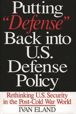 Putting Defense Back Into U.S. Defense Policy: Rethinking U.S. Security in the Post-Cold War World by Eland, Ivan