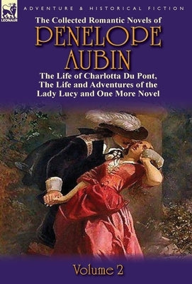 The Collected Romantic Novels of Penelope Aubin-Volume 2: The Life of Charlotta Du Pont, the Life and Adventures of the Lady Lucy and the Life and Adv by Mrs Aubin