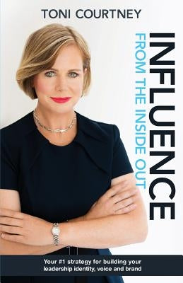 Influence from the Inside Out: Your #1 strategy for growing your leadership, voice and brand by Courtney, Toni
