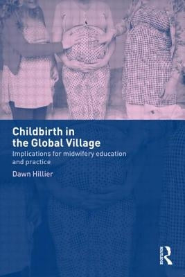 Childbirth in the Global Village: Implications for Midwifery Education and Practice by Hillier, Dawn