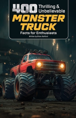 400 Thrilling & Unbelievable Monster Truck Facts for Enthusiasts: Discover Iconic Monster Trucks, Legendary Drivers, Record-Breaking Stunts, Crushing by Ashford, Brian