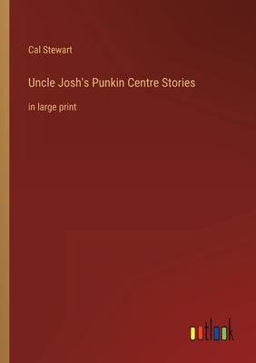 Uncle Josh's Punkin Centre Stories: in large print by Stewart, Cal