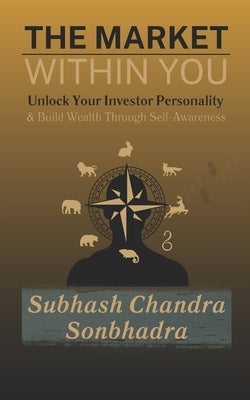 The Market Within You: Unlock Your Investor Personality & Build Wealth Through Self-Awareness by Sonbhadra, Subhash Chandra