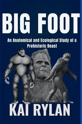 Big Foot: An Anatomical and Ecological Study of a Prehistoric Beast by Rylan, Kai