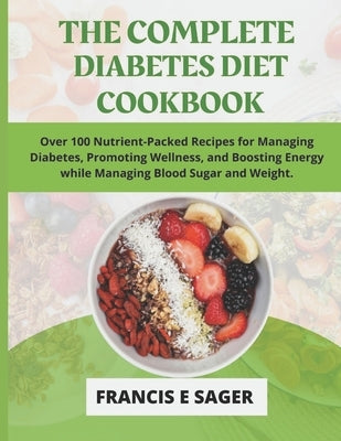 The Complete Diabetes Diet Cookbook: Over 100 Nutrient-Packed Recipes for Managing Diabetes, Promoting Wellness, and Boosting Energy while Managing Bl by E. Sager, Francis