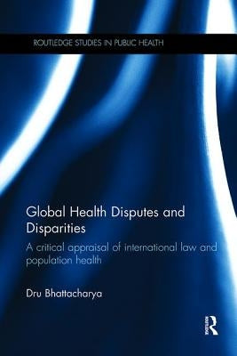 Global Health Disputes and Disparities: A Critical Appraisal of International Law and Population Health by Bhattacharya, Dru