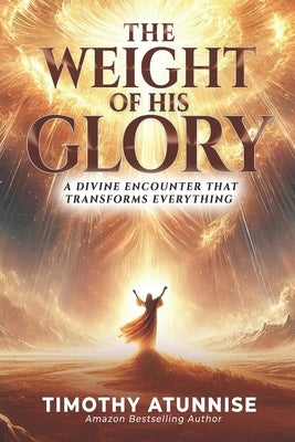 The Weight of His Glory: A Divine Encounter that Transforms Everything by Atunnise, Timothy