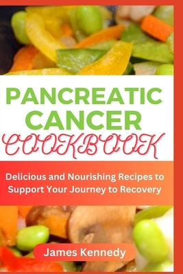 Pancreatic cancer Cookbook: Delicious and Nourishing Recipes to Support Your Journey to Recovery by Kennedy, James