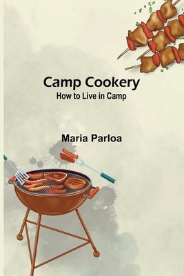 Camp Cookery. How to Live in Camp by Parloa, Maria