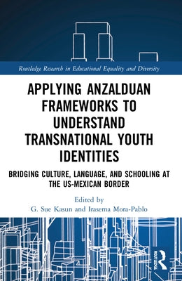 Applying Anzalduan Frameworks to Understand Transnational Youth Identities: Bridging Culture, Language, and Schooling at the US-Mexican Border by Kasun, G. Sue