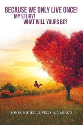 Because We Only Live Once!: My Story! What Will Yours Be? by Alvarado, Sonia Michelle Veliz
