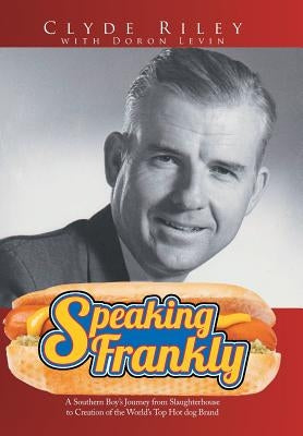 Speaking Frankly: A Southern Boy's Journey from Slaughterhouse to Creation of the World's Top Hot Dog Brand by Riley, Clyde
