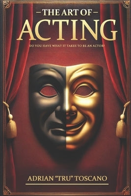 The Art Of Acting: Do You Have What It Takes To Be An Actor? by Toscano, Adrian Tru
