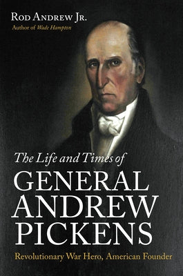 The Life and Times of General Andrew Pickens: Revolutionary War Hero, American Founder by Andrew, Rod, Jr.