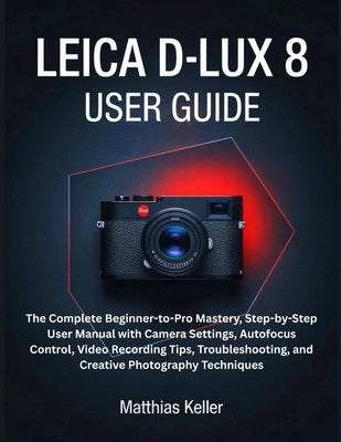 Leica D-Lux 8 User Guide: The Complete Beginner-to-Pro Mastery, Step-by-Step User Manual with Camera Settings, Autofocus Control, Video Recording Tips by Keller, Matthias