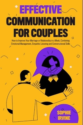 Effective Communication for Couples: How to Improve Your Marriage or Relationship in a Week, Combining Emotional Management, Empathic Listening and Co by Irvine, Sophie