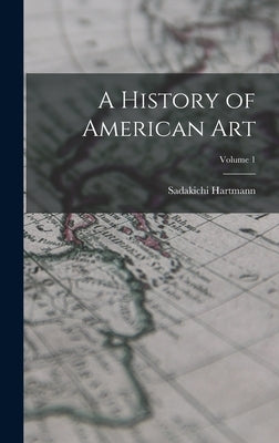 A History of American Art; Volume 1 by Hartmann, Sadakichi