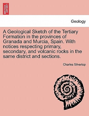 A Geological Sketch of the Tertiary Formation in the Provinces of Granada and Murcia, Spain. with Notices Respecting Primary, Secondary, and Volcanic by Silvertop, Charles