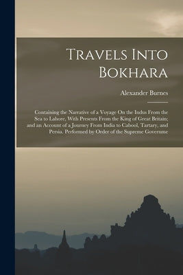 Travels Into Bokhara: Containing the Narrative of a Voyage On the Indus From the Sea to Lahore, With Presents From the King of Great Britain by Burnes, Alexander