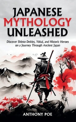 Japanese Mythology Unleashed: Discover Shinto Deities, Yōkai, and Historic Heroes on a Journey Through Ancient Japan by Poe, Anthony