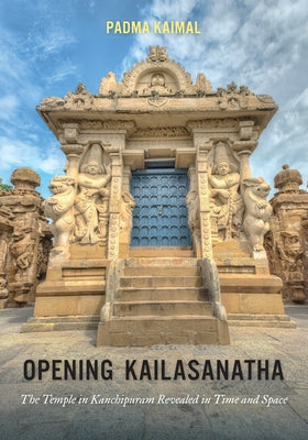 Opening Kailasanatha: The Temple in Kanchipuram Revealed in Time and Space by Kaimal, Padma