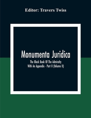 Monumenta Juridica: The Black Book Of The Admiralty: With An Appendix - Part II (Volume II) by Twiss, Travers