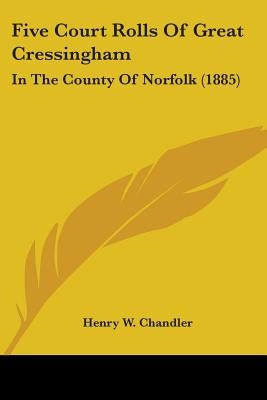 Five Court Rolls Of Great Cressingham: In The County Of Norfolk (1885) by Chandler, Henry W.