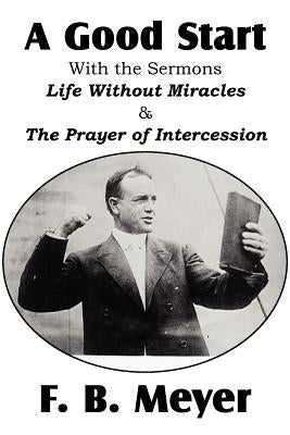 A Good Start, with the Surmons Life Without Miracles and the Prayer of Intercession by Meyer, F. B.