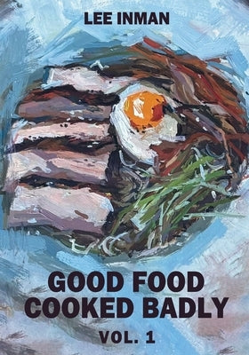 Good Food Cooked Badly: Vol. 1 by Inman, Lee