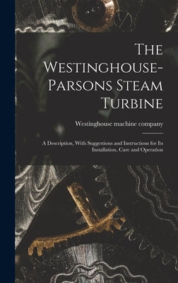 The Westinghouse-Parsons Steam Turbine; a Description, With Suggestions and Instructions for its Installation, Care and Operation by Westinghouse Machine Company