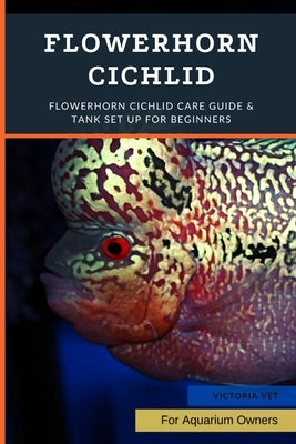 Flowerhorn Cichlid: Flowerhorn Cichlid Care Guide & Tank Set Up For Beginners by Vet, Victoria