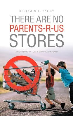There Are No Parents-R-Us Stores: Our Children Don't Get to Choose Their Parents by Bailey, Benjamin E.