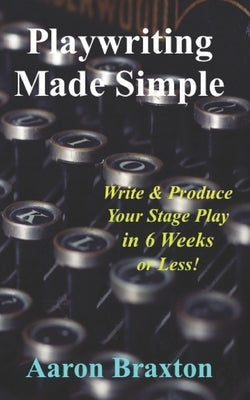 Playwriting Made Simple: Write & Produce Your Play In 6 Weeks or Less! by Braxton, Aaron