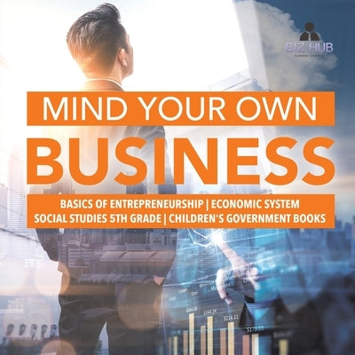 Mind Your Own Business Basics of Entrepreneurship Economic System Social Studies 5th Grade Children's Government Books by Biz Hub