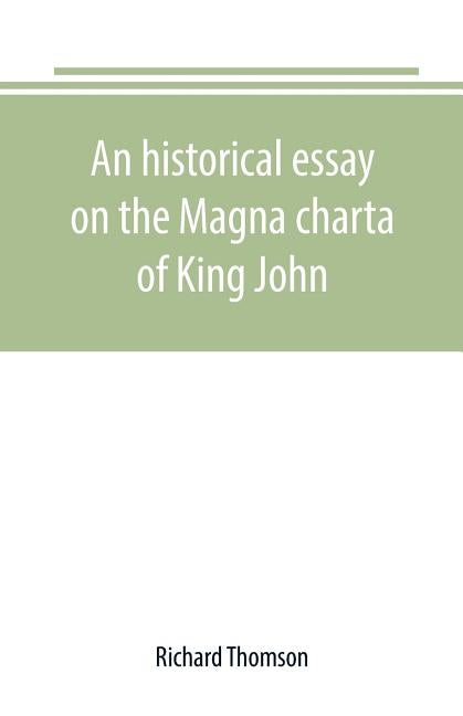 An historical essay on the Magna charta of King John: to which are added, the Great charter in Latin and English; the charters of liberties and confir by Thomson, Richard