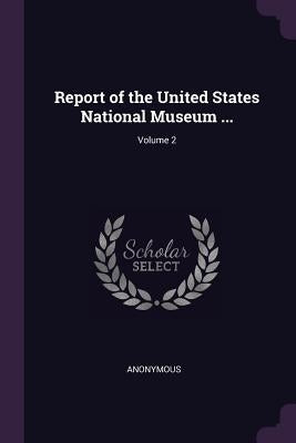 Report of the United States National Museum ...; Volume 2 by Anonymous