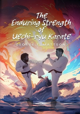 The Enduring Strength of Uechi-ryu Karate by Mattson, George E.