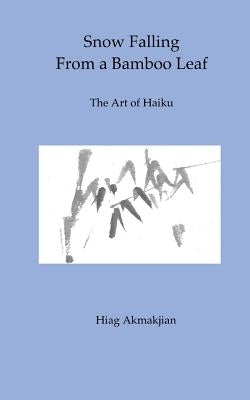 Snow Falling From a Bamboo Leaf: The Art of Haiku by Akmakjian, Hiag