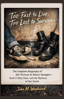 Too Fast to Live, Too Lost to Survive: The Complete Biography of Sid Vicious & Nancy Spungen - Rock 'n' Roll, Ruin, and the Mystery of Her Death by Woodward, John M.